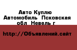 Авто Куплю - Автомобиль. Псковская обл.,Невель г.